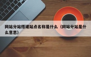 无棣网站分站搭建站点名称是什么（网站分站是什么意思）