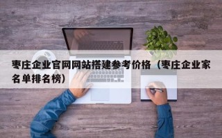 无棣枣庄企业官网网站搭建参考价格（枣庄企业家名单排名榜）