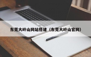 无棣东莞大岭山网站搭建（东莞大岭山官网）