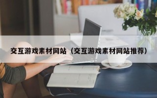 无棣交互游戏素材网站（交互游戏素材网站推荐）