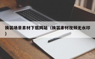 无棣换装场景素材下载网站（换装素材视频无水印）