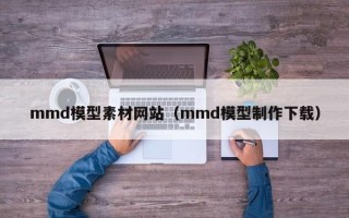 无棣mmd模型素材网站（mmd模型制作下载）