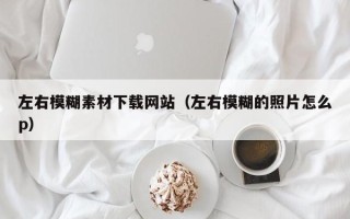 无棣左右模糊素材下载网站（左右模糊的照片怎么p）
