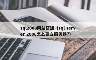 无棣sql2008网站搭建（sql server 2008怎么建立服务器?）