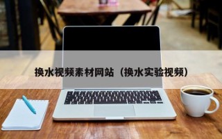 无棣换水视频素材网站（换水实验视频）