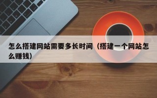 无棣怎么搭建网站需要多长时间（搭建一个网站怎么赚钱）