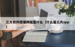 无棣三方软件搭建网站是什么（什么是三方app）