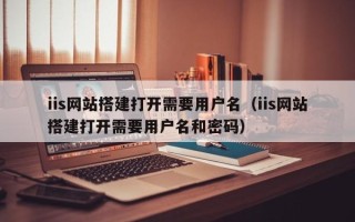 无棣iis网站搭建打开需要用户名（iis网站搭建打开需要用户名和密码）