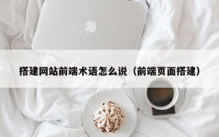 无棣搭建网站前端术语怎么说（前端页面搭建）