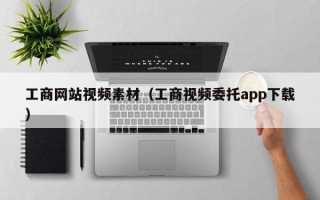 无棣工商网站视频素材（工商视频委托app下载）