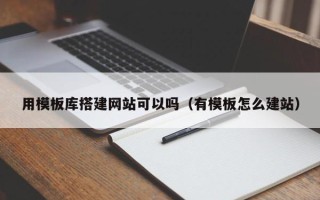无棣用模板库搭建网站可以吗（有模板怎么建站）