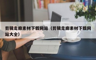 无棣剪辑走廊素材下载网站（剪辑走廊素材下载网站大全）