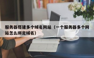 无棣服务器搭建多个域名网站（一个服务器多个网站怎么绑定域名）