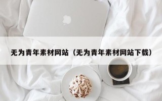 无棣无为青年素材网站（无为青年素材网站下载）
