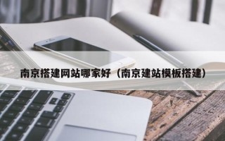 无棣南京搭建网站哪家好（南京建站模板搭建）