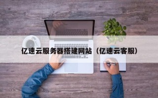 无棣亿速云服务器搭建网站（亿速云客服）