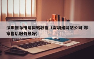 无棣深圳推荐搭建网站教程（深圳建网站公司 哪家售后服务最好）