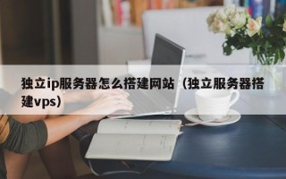 无棣独立ip服务器怎么搭建网站（独立服务器搭建vps）