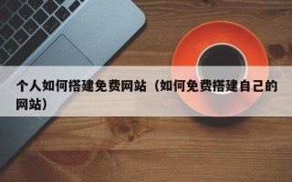 无棣个人如何搭建免费网站（如何免费搭建自己的网站）