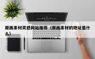 无棣原画素材灵感网站推荐（原画素材的地址是什么）