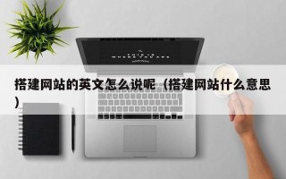 无棣搭建网站的英文怎么说呢（搭建网站什么意思）