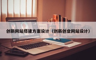 无棣创新网站搭建方案设计（创新创业网站设计）